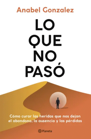 Lo Que No Pasó Cómo Curar Las Heridas Que Nos Dejan El Abandono, La Ausencia Y Las Pérdidas